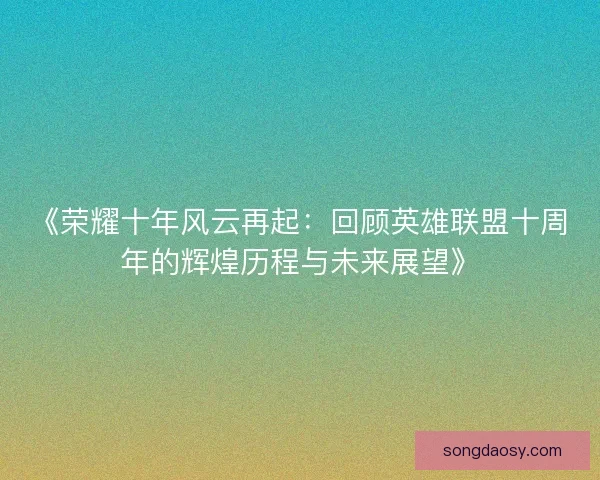 《荣耀十年风云再起：回顾英雄联盟十周年的辉煌历程与未来展望》