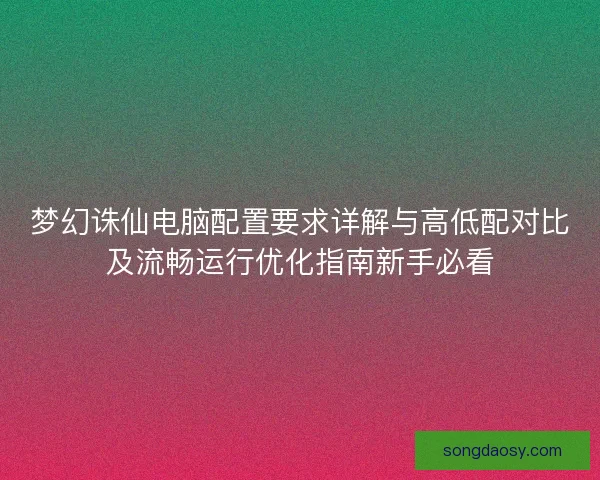 梦幻诛仙电脑配置要求详解与高低配对比及流畅运行优化指南新手必看
