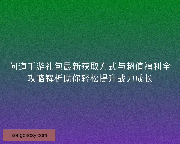 问道手游礼包最新获取方式与超值福利全攻略解析助你轻松提升战力成长