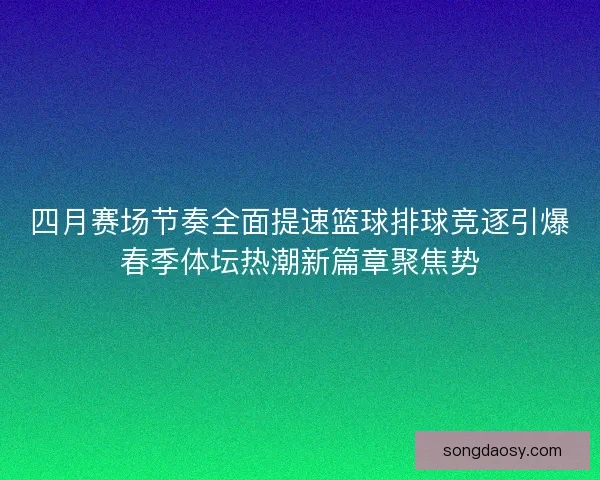 四月赛场节奏全面提速篮球排球竞逐引爆春季体坛热潮新篇章聚焦势