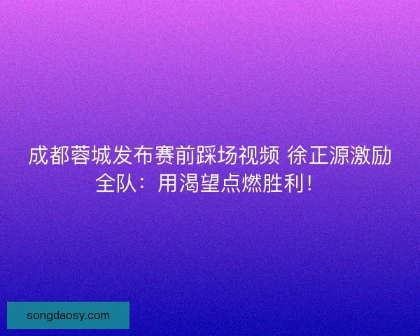 成都蓉城发布赛前踩场视频 徐正源激励全队：用渴望点燃胜利！
