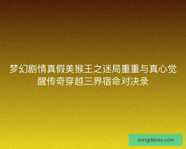 梦幻剧情真假美猴王之迷局重重与真心觉醒传奇穿越三界宿命对决录