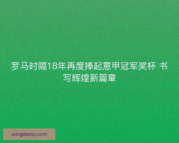 罗马时隔18年再度捧起意甲冠军奖杯 书写辉煌新篇章