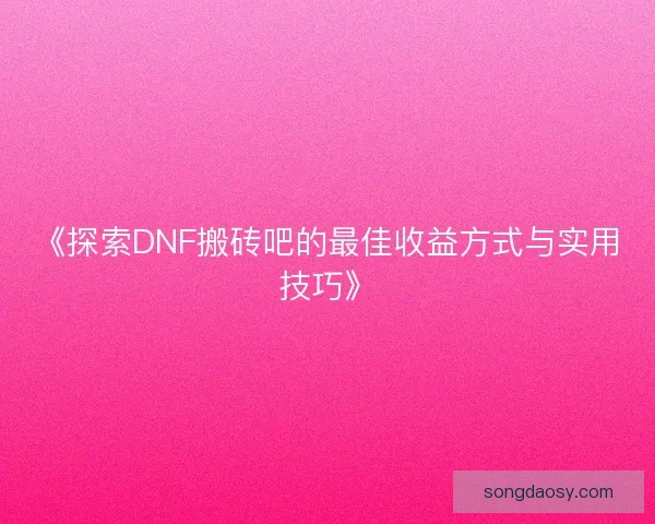 《探索DNF搬砖吧的最佳收益方式与实用技巧》 《探索DNF搬砖吧的最佳收益方式与实用技巧》