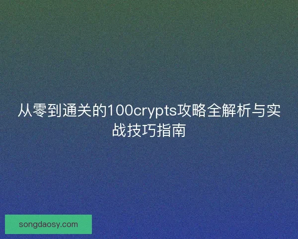 从零到通关的100crypts攻略全解析与实战技巧指南 从零到通关的100crypts攻略全解析与实战技巧指南