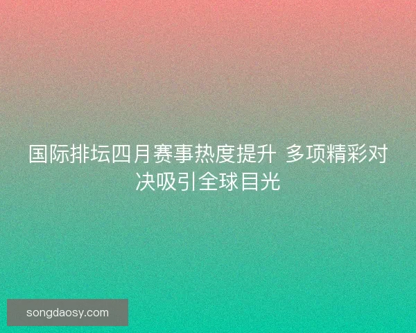 国际排坛四月赛事热度提升 多项精彩对决吸引全球目光 国际排坛四月赛事热度提升 多项精彩对决吸引全球目光