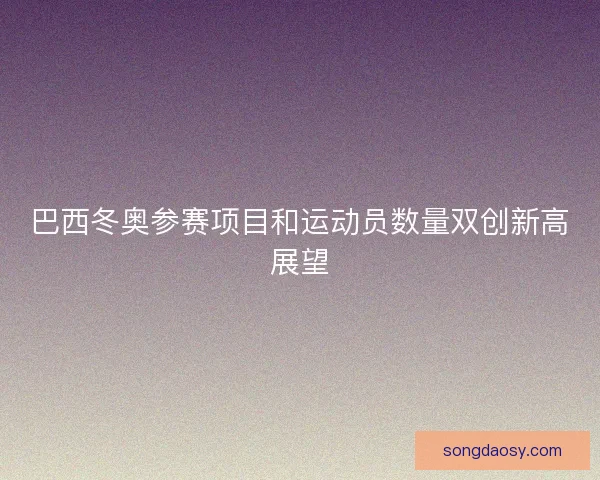 巴西冬奥参赛项目和运动员数量双创新高展望 巴西冬奥参赛项目和运动员数量双创新高展望