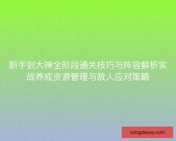 新手到大神全阶段通关技巧与阵容解析实战养成资源管理与敌人应对策略 新手到大神全阶段通关技巧与阵容解析实战养成资源管理与敌人应对策略