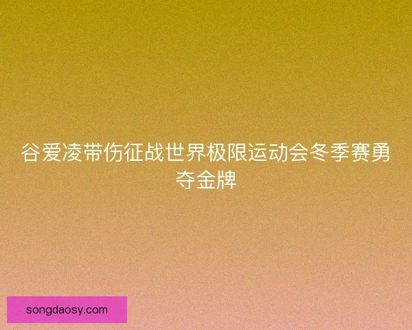 谷爱凌带伤征战世界极限运动会冬季赛勇夺金牌