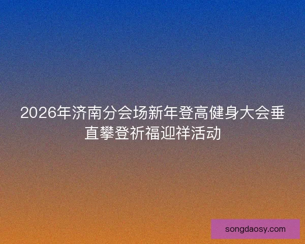 2026年济南分会场新年登高健身大会垂直攀登祈福迎祥活动 2026年济南分会场新年登高健身大会垂直攀登祈福迎祥活动