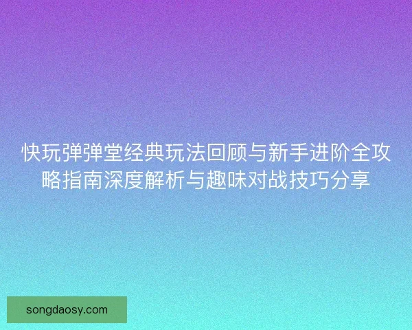 快玩弹弹堂经典玩法回顾与新手进阶全攻略指南深度解析与趣味对战技巧分享 快玩弹弹堂经典玩法回顾与新手进阶全攻略指南深度解析与趣味对战技巧分享