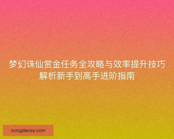 梦幻诛仙赏金任务全攻略与效率提升技巧解析新手到高手进阶指南 梦幻诛仙赏金任务全攻略与效率提升技巧解析新手到高手进阶指南