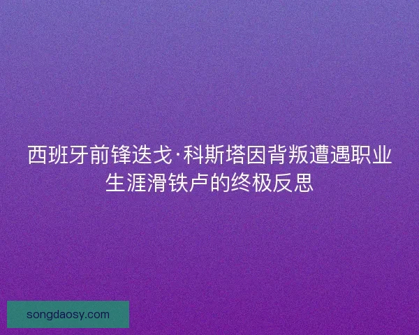 西班牙前锋迭戈·科斯塔因背叛遭遇职业生涯滑铁卢的终极反思 西班牙前锋迭戈·科斯塔因背叛遭遇职业生涯滑铁卢的终极反思