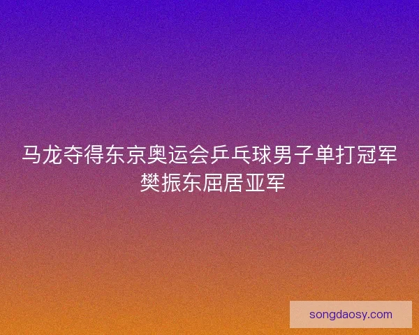 马龙夺得东京奥运会乒乓球男子单打冠军 樊振东屈居亚军 马龙夺得东京奥运会乒乓球男子单打冠军 樊振东屈居亚军