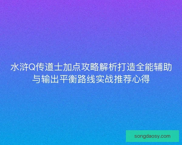 水浒Q传道士加点攻略解析打造全能辅助与输出平衡路线实战推荐心得 水浒Q传道士加点攻略解析打造全能辅助与输出平衡路线实战推荐心得