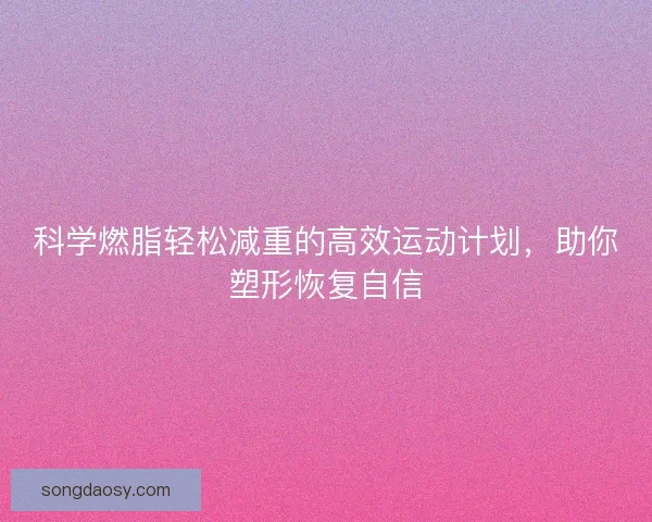 科学燃脂轻松减重的高效运动计划,助你塑形恢复自信 科学燃脂轻松减重的高效运动计划,助你塑形恢复自信