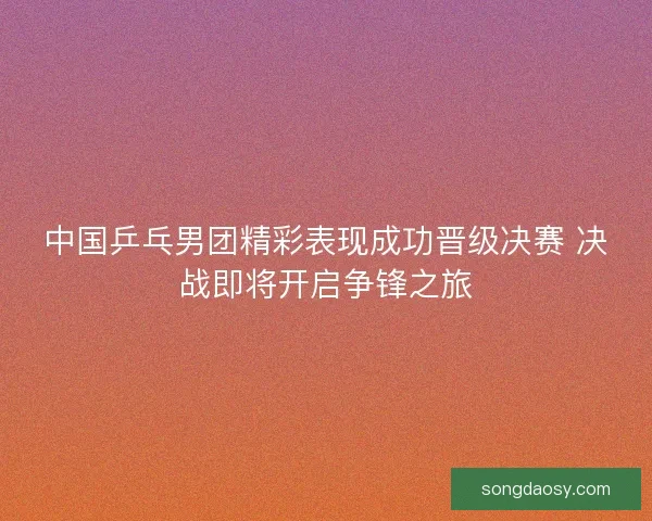 中国乒乓男团精彩表现成功晋级决赛 决战即将开启争锋之旅 中国乒乓男团精彩表现成功晋级决赛 决战即将开启争锋之旅
