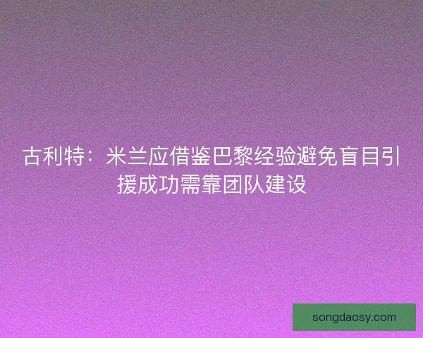 古利特:米兰应借鉴巴黎经验避免盲目引援成功需靠团队建设 古利特:米兰应借鉴巴黎经验避免盲目引援成功需靠团队建设