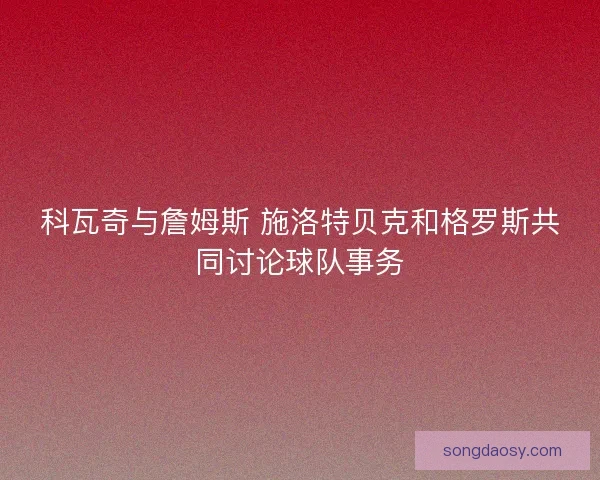 科瓦奇与詹姆斯 施洛特贝克和格罗斯共同讨论球队事务 科瓦奇与詹姆斯 施洛特贝克和格罗斯共同讨论球队事务