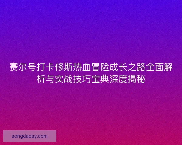 赛尔号打卡修斯热血冒险成长之路全面解析与实战技巧宝典深度揭秘 赛尔号打卡修斯热血冒险成长之路全面解析与实战技巧宝典深度揭秘