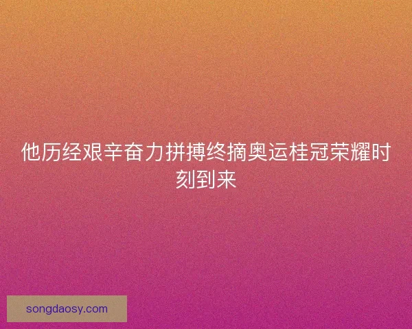 他历经艰辛奋力拼搏终摘奥运桂冠荣耀时刻到来 他历经艰辛奋力拼搏终摘奥运桂冠荣耀时刻到来