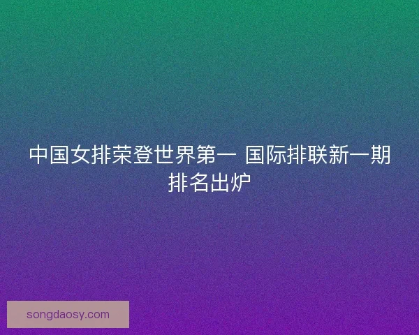 中国女排荣登世界第一 国际排联新一期排名出炉 中国女排荣登世界第一 国际排联新一期排名出炉