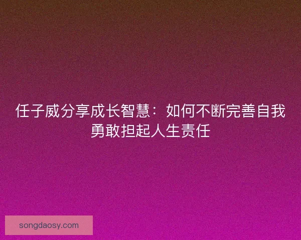 任子威分享成长智慧:如何不断完善自我勇敢担起人生责任 任子威分享成长智慧:如何不断完善自我勇敢担起人生责任
