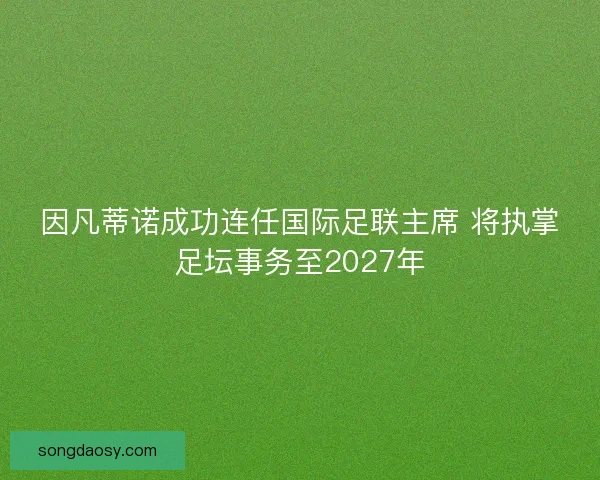 因凡蒂诺成功连任国际足联主席 将执掌足坛事务至2027年 因凡蒂诺成功连任国际足联主席 将执掌足坛事务至2027年