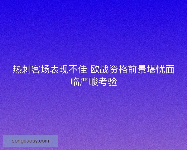 热刺客场表现不佳 欧战资格前景堪忧面临严峻考验 热刺客场表现不佳 欧战资格前景堪忧面临严峻考验