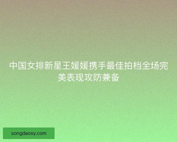中国女排新星王媛媛携手最佳拍档全场完美表现攻防兼备 中国女排新星王媛媛携手最佳拍档全场完美表现攻防兼备