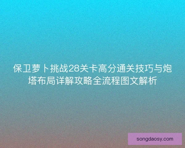 保卫萝卜挑战28关卡高分通关技巧与炮塔布局详解攻略全流程图文解析 保卫萝卜挑战28关卡高分通关技巧与炮塔布局详解攻略全流程图文解析