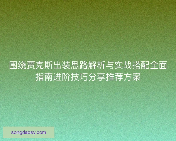 围绕贾克斯出装思路解析与实战搭配全面指南进阶技巧分享推荐方案 围绕贾克斯出装思路解析与实战搭配全面指南进阶技巧分享推荐方案